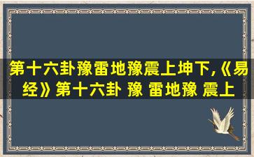 第十六卦豫雷地豫震上坤下,《易经》第十六卦 豫 雷地豫 震上坤下